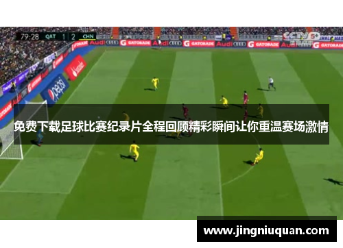 免费下载足球比赛纪录片全程回顾精彩瞬间让你重温赛场激情