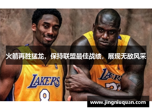 火箭再胜猛龙，保持联盟最佳战绩，展现无敌风采