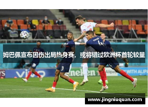姆巴佩宣布因伤出局热身赛，或将错过欧洲杯首轮较量