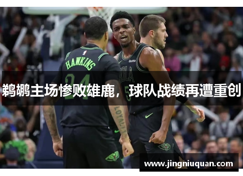 鹈鹕主场惨败雄鹿，球队战绩再遭重创