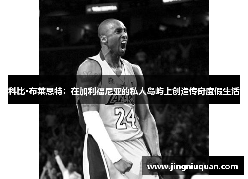 科比·布莱恩特：在加利福尼亚的私人岛屿上创造传奇度假生活