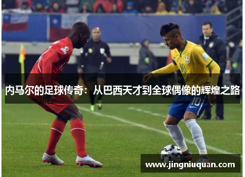 内马尔的足球传奇：从巴西天才到全球偶像的辉煌之路