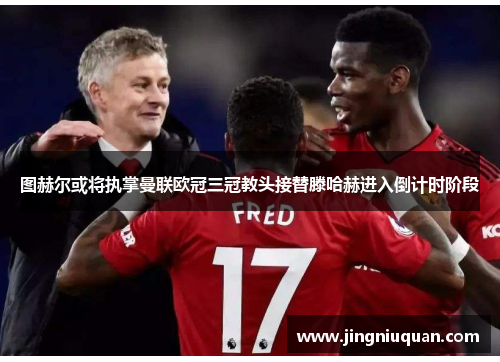 图赫尔或将执掌曼联欧冠三冠教头接替滕哈赫进入倒计时阶段