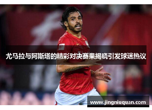 尤马拉与阿斯塔的精彩对决赛果揭晓引发球迷热议
