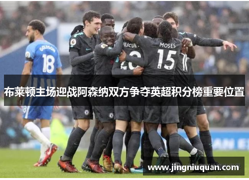 布莱顿主场迎战阿森纳双方争夺英超积分榜重要位置