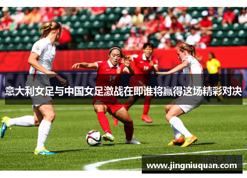 意大利女足与中国女足激战在即谁将赢得这场精彩对决