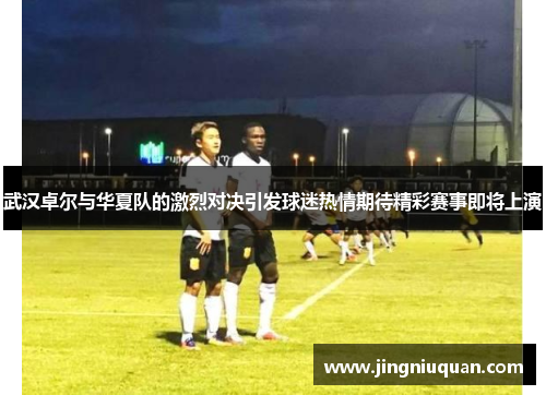 武汉卓尔与华夏队的激烈对决引发球迷热情期待精彩赛事即将上演