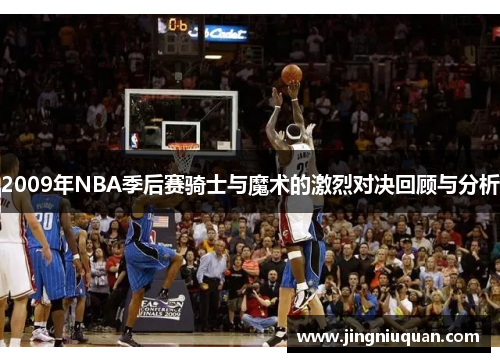 2009年NBA季后赛骑士与魔术的激烈对决回顾与分析