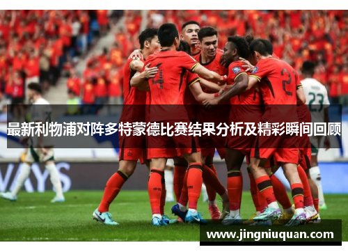 最新利物浦对阵多特蒙德比赛结果分析及精彩瞬间回顾
