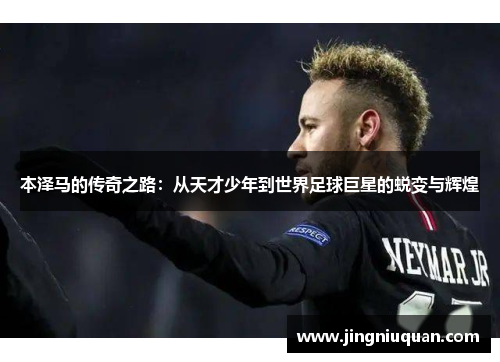 本泽马的传奇之路：从天才少年到世界足球巨星的蜕变与辉煌