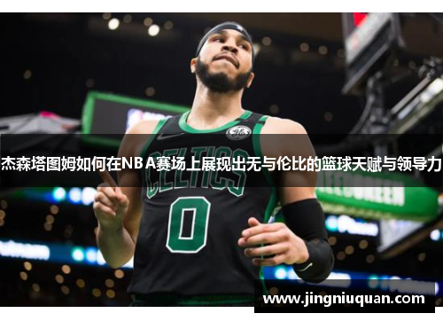 杰森塔图姆如何在NBA赛场上展现出无与伦比的篮球天赋与领导力