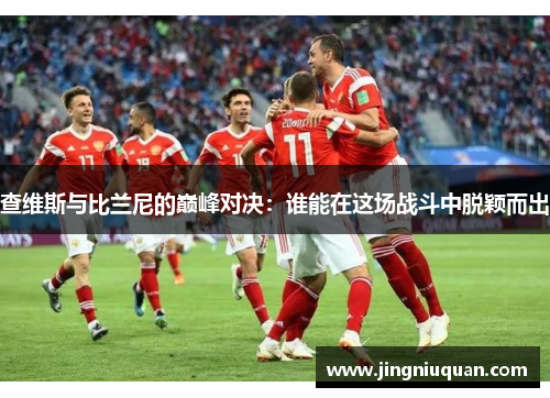 查维斯与比兰尼的巅峰对决：谁能在这场战斗中脱颖而出