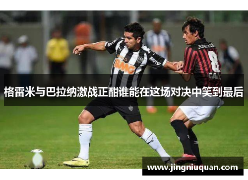 格雷米与巴拉纳激战正酣谁能在这场对决中笑到最后