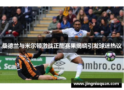 桑德兰与米尔顿激战正酣赛果揭晓引发球迷热议