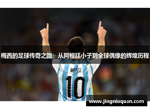 梅西的足球传奇之路：从阿根廷小子到全球偶像的辉煌历程