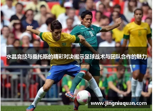 水晶竞技与桑托斯的精彩对决揭示足球战术与团队合作的魅力