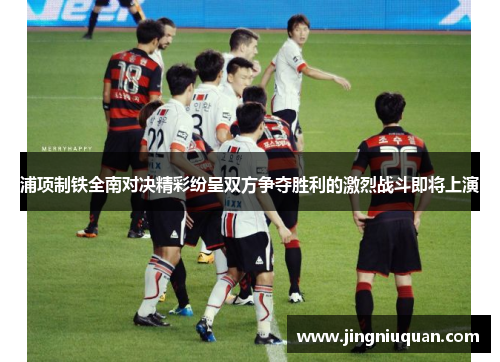 浦项制铁全南对决精彩纷呈双方争夺胜利的激烈战斗即将上演