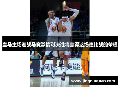 皇马主场迎战马竞激情对决谁将赢得这场德比战的荣耀