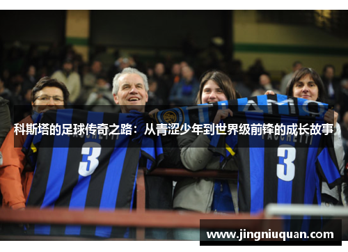 科斯塔的足球传奇之路：从青涩少年到世界级前锋的成长故事