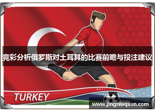 竞彩分析俄罗斯对土耳其的比赛前瞻与投注建议