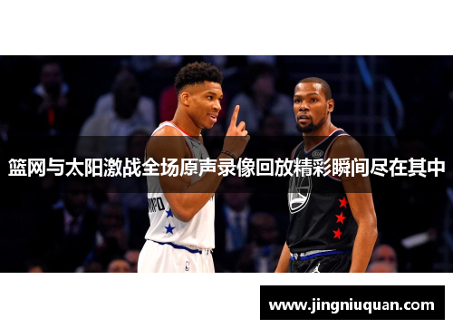 篮网与太阳激战全场原声录像回放精彩瞬间尽在其中