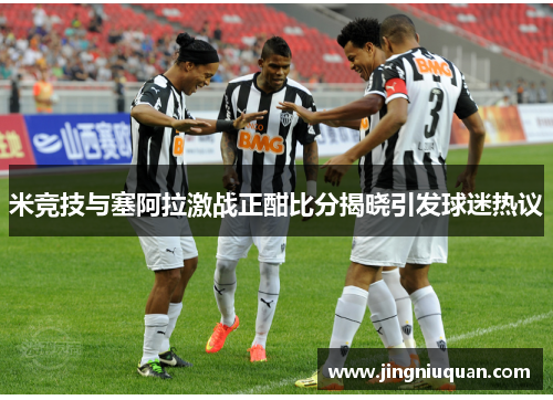 米竞技与塞阿拉激战正酣比分揭晓引发球迷热议