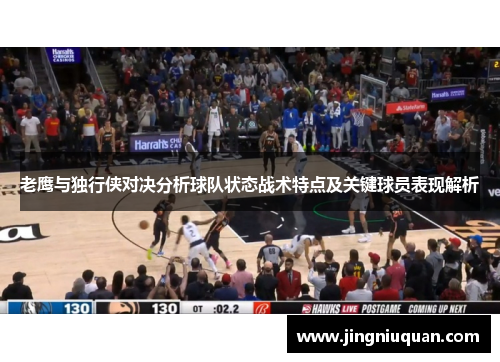 老鹰与独行侠对决分析球队状态战术特点及关键球员表现解析