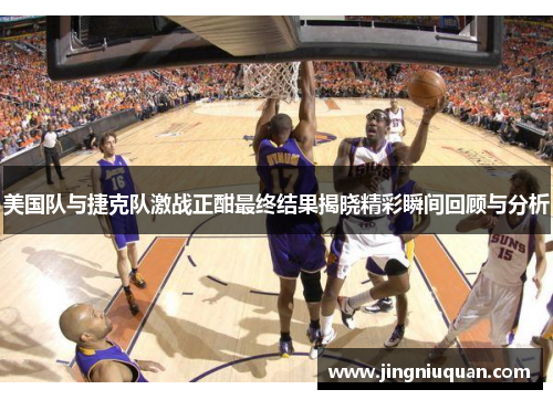 美国队与捷克队激战正酣最终结果揭晓精彩瞬间回顾与分析